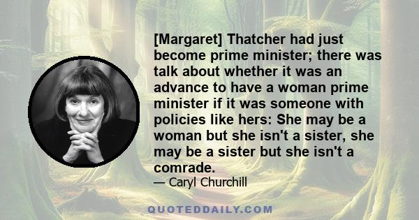 [Margaret] Thatcher had just become prime minister; there was talk about whether it was an advance to have a woman prime minister if it was someone with policies like hers: She may be a woman but she isn't a sister, she 