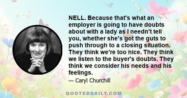 NELL. Because that's what an employer is going to have doubts about with a lady as I needn't tell you, whether she's got the guts to push through to a closing situation. They think we're too nice. They think we listen