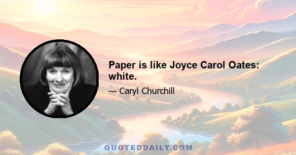 Paper is like Joyce Carol Oates: white.