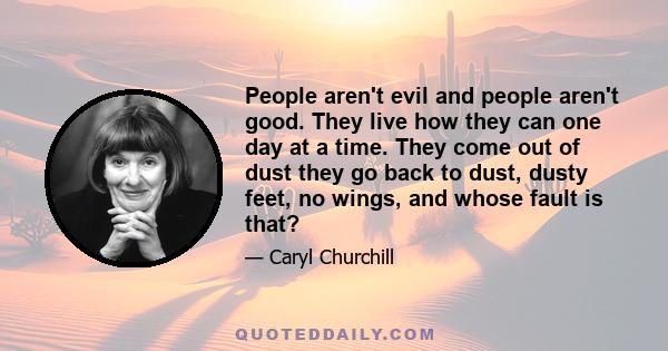 People aren't evil and people aren't good. They live how they can one day at a time. They come out of dust they go back to dust, dusty feet, no wings, and whose fault is that?