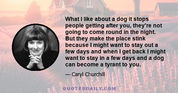 What I like about a dog it stops people getting after you, they're not going to come round in the night. But they make the place stink because I might want to stay out a few days and when I get back I might want to stay 