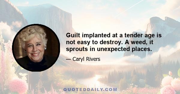 Guilt implanted at a tender age is not easy to destroy. A weed, it sprouts in unexpected places.