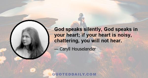 God speaks silently, God speaks in your heart; if your heart is noisy, chattering, you will not hear.