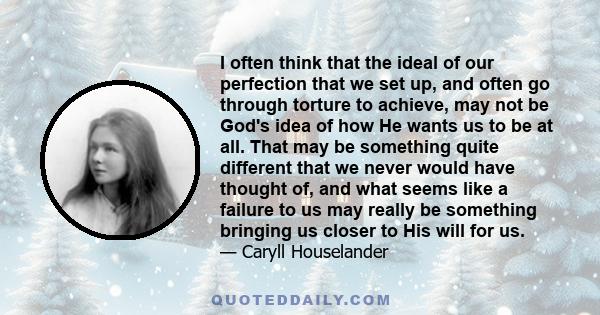 I often think that the ideal of our perfection that we set up, and often go through torture to achieve, may not be God's idea of how He wants us to be at all. That may be something quite different that we never would