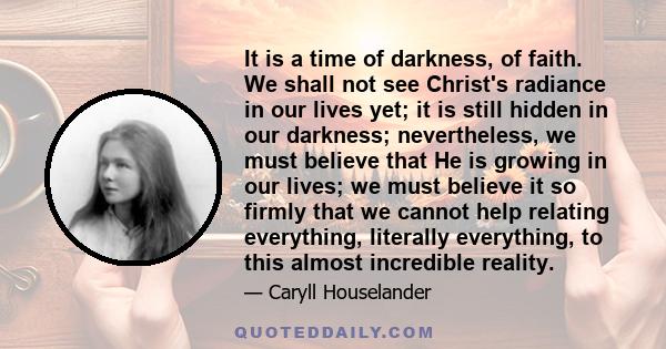 It is a time of darkness, of faith. We shall not see Christ's radiance in our lives yet; it is still hidden in our darkness; nevertheless, we must believe that He is growing in our lives; we must believe it so firmly