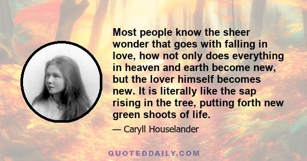 Most people know the sheer wonder that goes with falling in love, how not only does everything in heaven and earth become new, but the lover himself becomes new. It is literally like the sap rising in the tree, putting