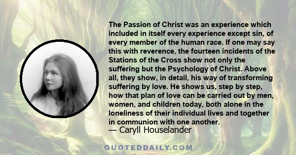 The Passion of Christ was an experience which included in itself every experience except sin, of every member of the human race. If one may say this with reverence, the fourteen incidents of the Stations of the Cross