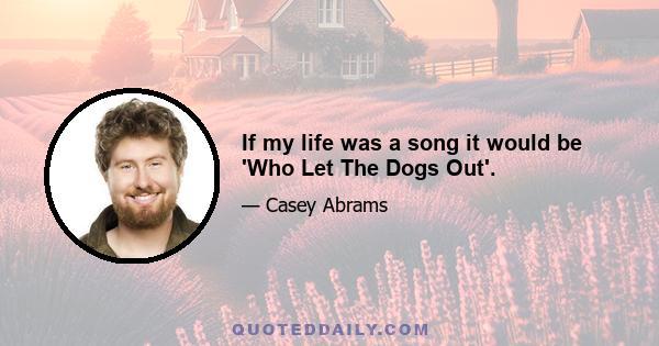 If my life was a song it would be 'Who Let The Dogs Out'.