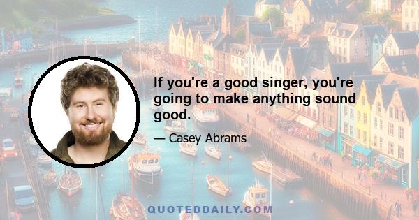 If you're a good singer, you're going to make anything sound good.