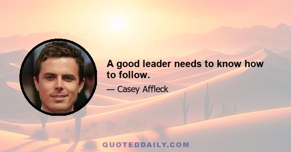 A good leader needs to know how to follow.