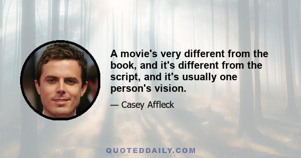 A movie's very different from the book, and it's different from the script, and it's usually one person's vision.