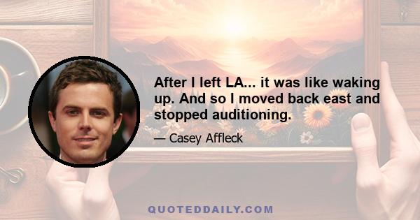 After I left LA... it was like waking up. And so I moved back east and stopped auditioning.