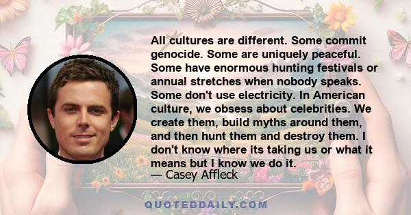 All cultures are different. Some commit genocide. Some are uniquely peaceful. Some have enormous hunting festivals or annual stretches when nobody speaks. Some don't use electricity. In American culture, we obsess about 