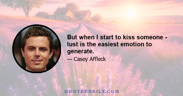 But when I start to kiss someone - lust is the easiest emotion to generate.