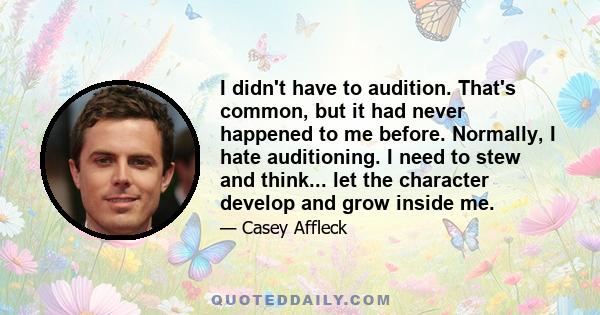 I didn't have to audition. That's common, but it had never happened to me before. Normally, I hate auditioning. I need to stew and think... let the character develop and grow inside me.