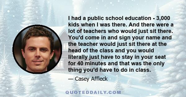 I had a public school education - 3,000 kids when I was there. And there were a lot of teachers who would just sit there. You'd come in and sign your name and the teacher would just sit there at the head of the class