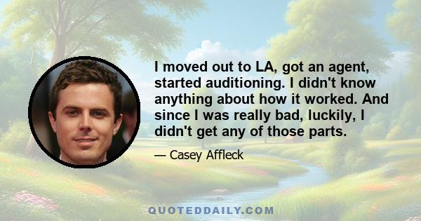 I moved out to LA, got an agent, started auditioning. I didn't know anything about how it worked. And since I was really bad, luckily, I didn't get any of those parts.