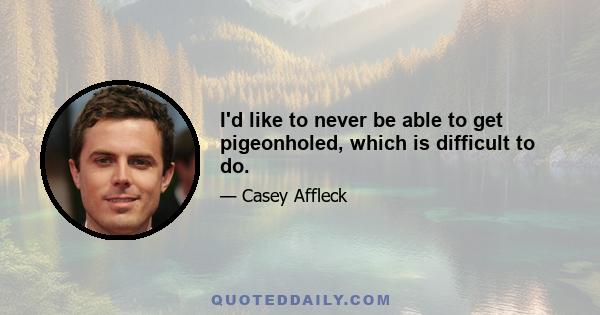 I'd like to never be able to get pigeonholed, which is difficult to do.