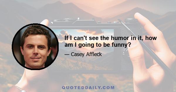 If I can't see the humor in it, how am I going to be funny?