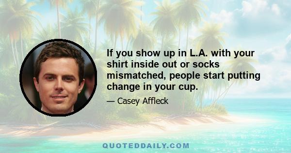 If you show up in L.A. with your shirt inside out or socks mismatched, people start putting change in your cup.