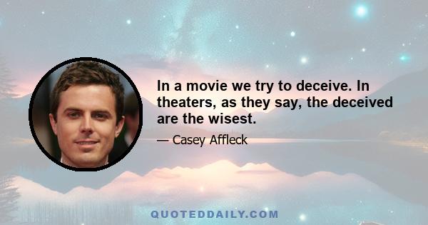 In a movie we try to deceive. In theaters, as they say, the deceived are the wisest.