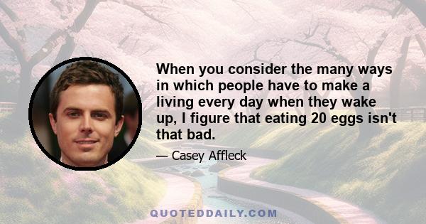 When you consider the many ways in which people have to make a living every day when they wake up, I figure that eating 20 eggs isn't that bad.