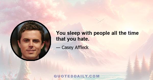 You sleep with people all the time that you hate.