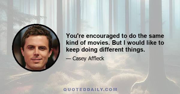 You're encouraged to do the same kind of movies. But I would like to keep doing different things.