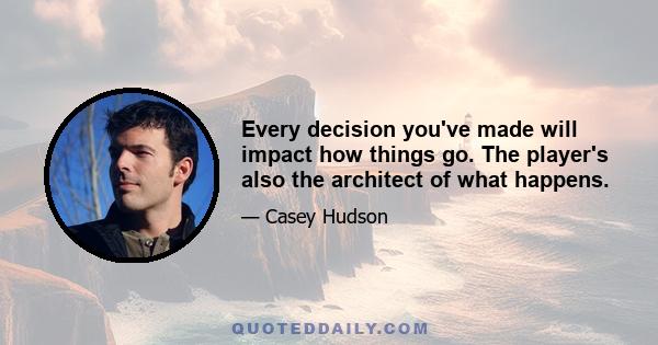 Every decision you've made will impact how things go. The player's also the architect of what happens.