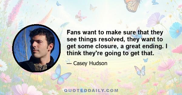 Fans want to make sure that they see things resolved, they want to get some closure, a great ending. I think they're going to get that.