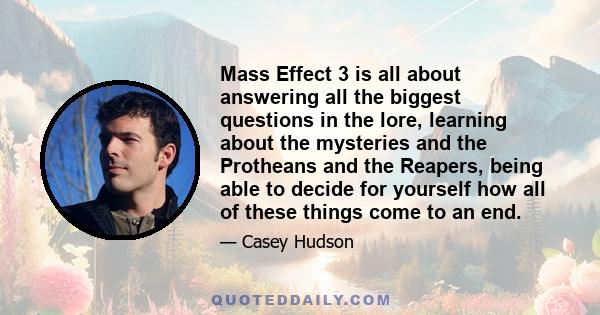 Mass Effect 3 is all about answering all the biggest questions in the lore, learning about the mysteries and the Protheans and the Reapers, being able to decide for yourself how all of these things come to an end.