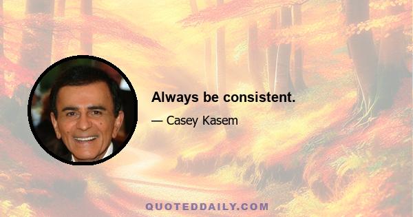 Always be consistent.