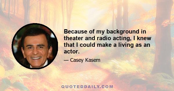 Because of my background in theater and radio acting, I knew that I could make a living as an actor.