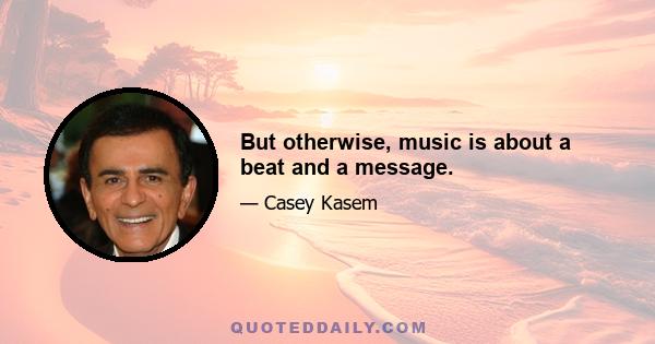 But otherwise, music is about a beat and a message.