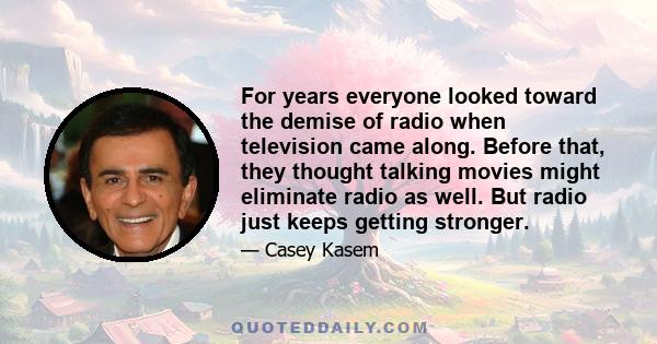 For years everyone looked toward the demise of radio when television came along. Before that, they thought talking movies might eliminate radio as well. But radio just keeps getting stronger.