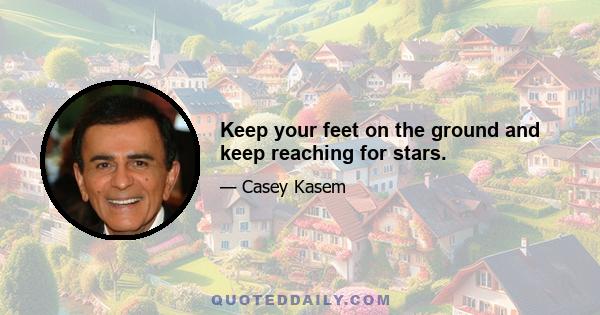 Keep your feet on the ground and keep reaching for stars.