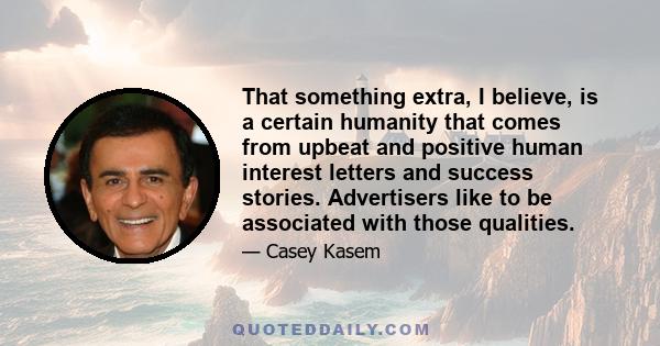 That something extra, I believe, is a certain humanity that comes from upbeat and positive human interest letters and success stories. Advertisers like to be associated with those qualities.