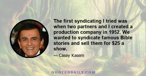 The first syndicating I tried was when two partners and I created a production company in 1952. We wanted to syndicate famous Bible stories and sell them for $25 a show.