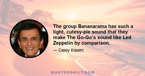 The group Bananarama has such a light, cutesy-pie sound that they make The Go-Go's sound like Led Zeppelin by comparison.