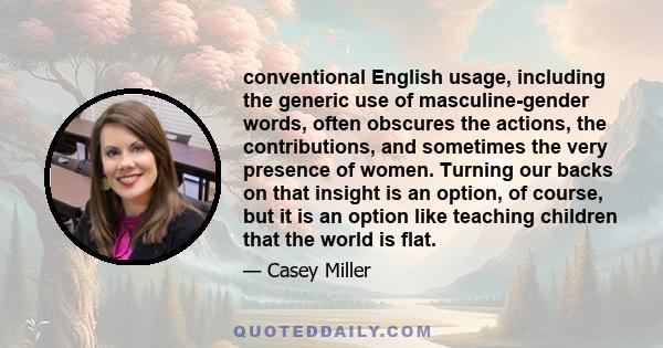 conventional English usage, including the generic use of masculine-gender words, often obscures the actions, the contributions, and sometimes the very presence of women. Turning our backs on that insight is an option,