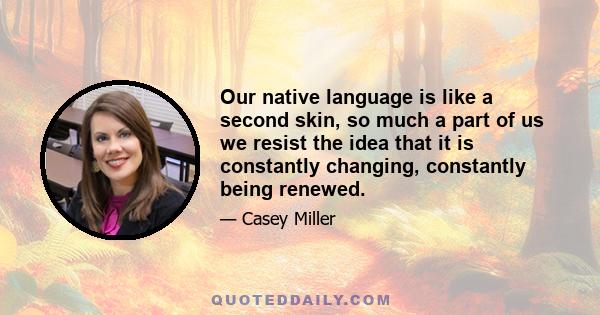 Our native language is like a second skin, so much a part of us we resist the idea that it is constantly changing, constantly being renewed.