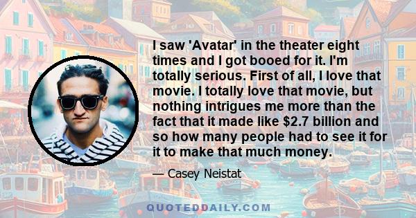 I saw 'Avatar' in the theater eight times and I got booed for it. I'm totally serious. First of all, I love that movie. I totally love that movie, but nothing intrigues me more than the fact that it made like $2.7