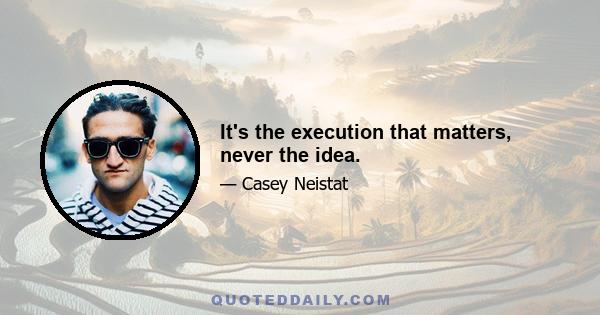 It's the execution that matters, never the idea.