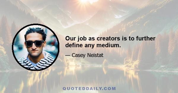 Our job as creators is to further define any medium.