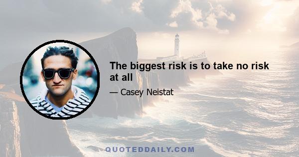 The biggest risk is to take no risk at all