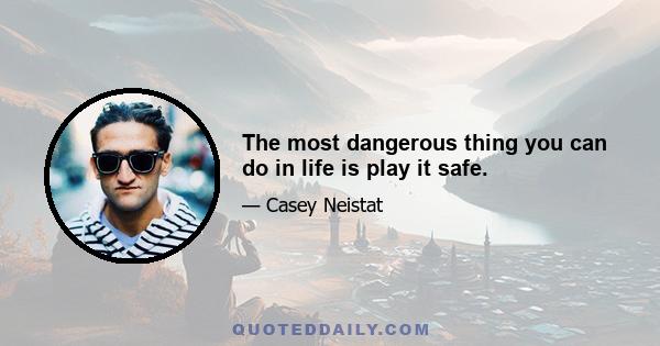 The most dangerous thing you can do in life is play it safe.