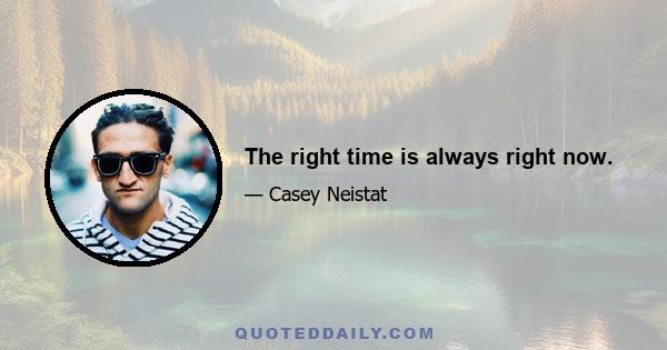 The right time is always right now.