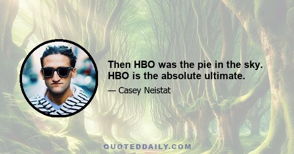 Then HBO was the pie in the sky. HBO is the absolute ultimate.