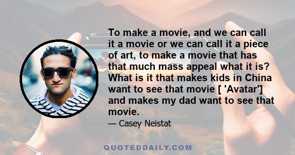 To make a movie, and we can call it a movie or we can call it a piece of art, to make a movie that has that much mass appeal what it is? What is it that makes kids in China want to see that movie [ 'Avatar'] and makes