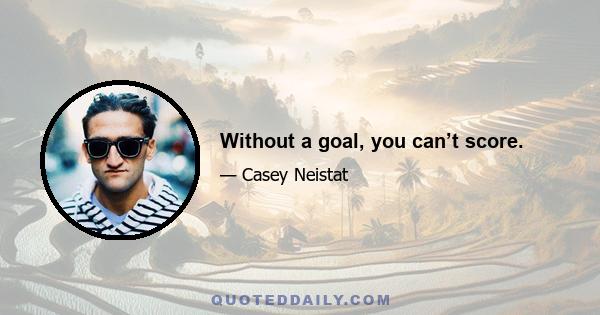 Without a goal, you can’t score.